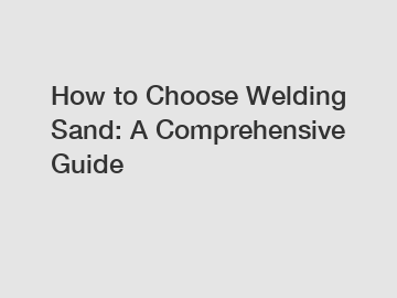 How to Choose Welding Sand: A Comprehensive Guide