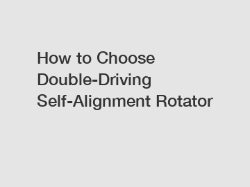 How to Choose Double-Driving Self-Alignment Rotator