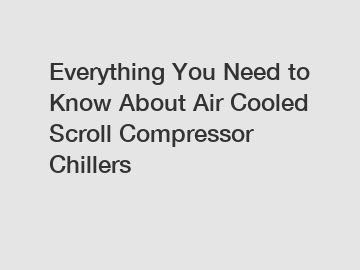 Everything You Need to Know About Air Cooled Scroll Compressor Chillers