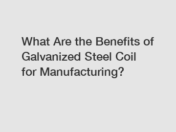 What Are the Benefits of Galvanized Steel Coil for Manufacturing?