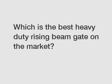 Which is the best heavy duty rising beam gate on the market?