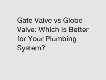 Gate Valve vs Globe Valve: Which is Better for Your Plumbing System?