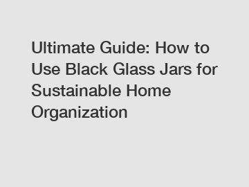 Ultimate Guide: How to Use Black Glass Jars for Sustainable Home Organization