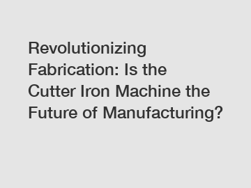 Revolutionizing Fabrication: Is the Cutter Iron Machine the Future of Manufacturing?