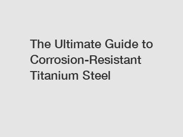 The Ultimate Guide to Corrosion-Resistant Titanium Steel