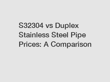 S32304 vs Duplex Stainless Steel Pipe Prices: A Comparison