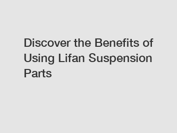 Discover the Benefits of Using Lifan Suspension Parts