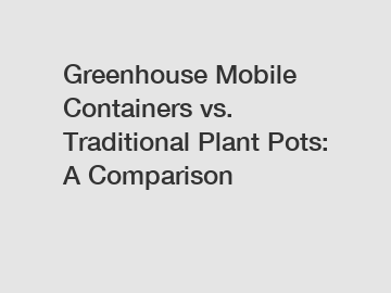 Greenhouse Mobile Containers vs. Traditional Plant Pots: A Comparison