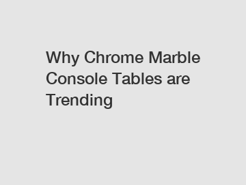 Why Chrome Marble Console Tables are Trending