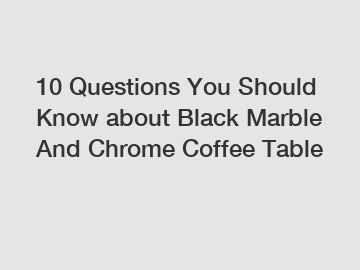 10 Questions You Should Know about Black Marble And Chrome Coffee Table