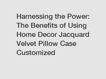 Harnessing the Power: The Benefits of Using Home Decor Jacquard Velvet Pillow Case Customized