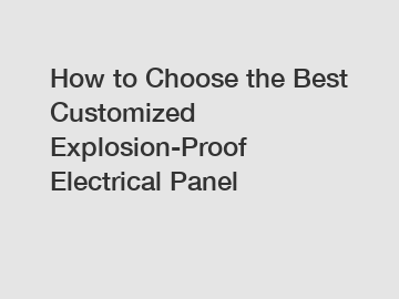 How to Choose the Best Customized Explosion-Proof Electrical Panel
