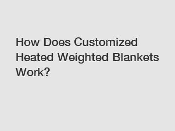 How Does Customized Heated Weighted Blankets Work?