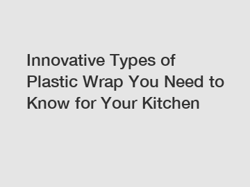 Innovative Types of Plastic Wrap You Need to Know for Your Kitchen