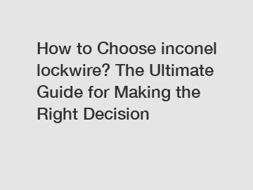 How to Choose inconel lockwire? The Ultimate Guide for Making the Right Decision