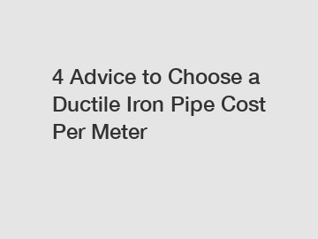 4 Advice to Choose a Ductile Iron Pipe Cost Per Meter
