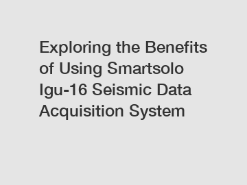 Exploring the Benefits of Using Smartsolo Igu-16 Seismic Data Acquisition System