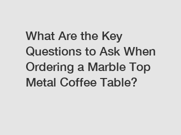 What Are the Key Questions to Ask When Ordering a Marble Top Metal Coffee Table?