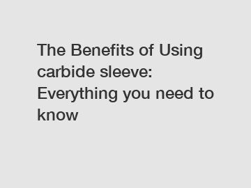 The Benefits of Using carbide sleeve: Everything you need to know