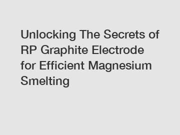 Unlocking The Secrets of RP Graphite Electrode for Efficient Magnesium Smelting