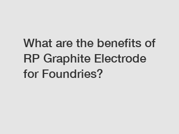 What are the benefits of RP Graphite Electrode for Foundries?