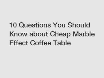 10 Questions You Should Know about Cheap Marble Effect Coffee Table