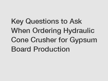 Key Questions to Ask When Ordering Hydraulic Cone Crusher for Gypsum Board Production