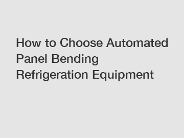 How to Choose Automated Panel Bending Refrigeration Equipment