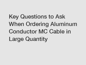 Key Questions to Ask When Ordering Aluminum Conductor MC Cable in Large Quantity