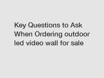 Key Questions to Ask When Ordering outdoor led video wall for sale