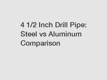 4 1/2 Inch Drill Pipe: Steel vs Aluminum Comparison