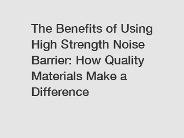 The Benefits of Using High Strength Noise Barrier: How Quality Materials Make a Difference