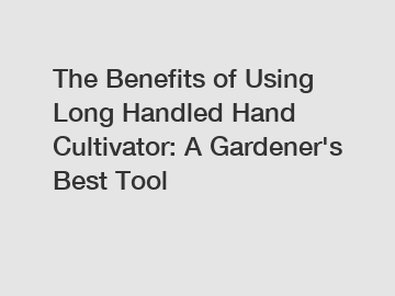 The Benefits of Using Long Handled Hand Cultivator: A Gardener's Best Tool