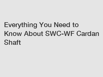Everything You Need to Know About SWC-WF Cardan Shaft