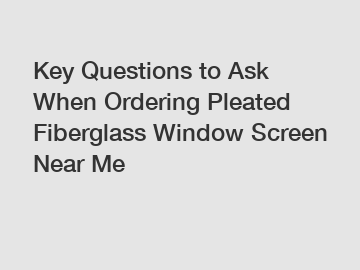 Key Questions to Ask When Ordering Pleated Fiberglass Window Screen Near Me