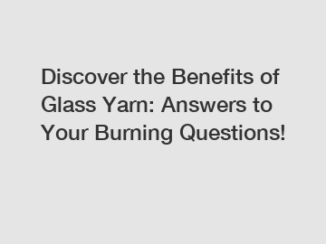 Discover the Benefits of Glass Yarn: Answers to Your Burning Questions!