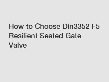 How to Choose Din3352 F5 Resilient Seated Gate Valve