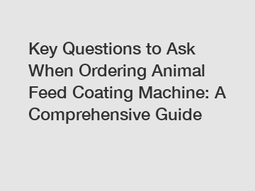 Key Questions to Ask When Ordering Animal Feed Coating Machine: A Comprehensive Guide