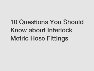 10 Questions You Should Know about Interlock Metric Hose Fittings