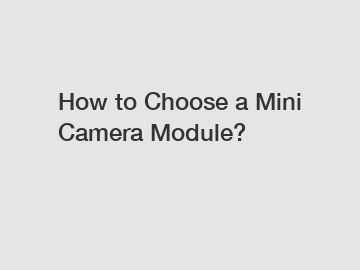 How to Choose a Mini Camera Module?