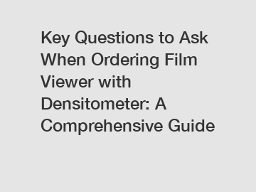 Key Questions to Ask When Ordering Film Viewer with Densitometer: A Comprehensive Guide