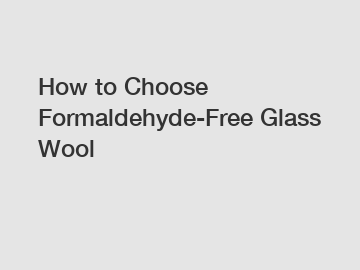 How to Choose Formaldehyde-Free Glass Wool