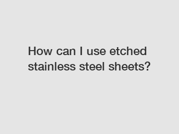 How can I use etched stainless steel sheets?