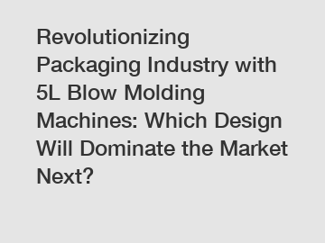 Revolutionizing Packaging Industry with 5L Blow Molding Machines: Which Design Will Dominate the Market Next?