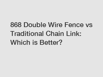 868 Double Wire Fence vs Traditional Chain Link: Which is Better?