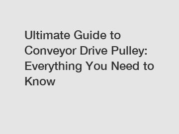 Ultimate Guide to Conveyor Drive Pulley: Everything You Need to Know