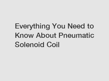 Everything You Need to Know About Pneumatic Solenoid Coil