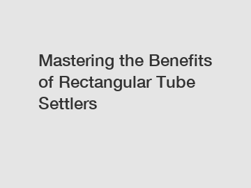 Mastering the Benefits of Rectangular Tube Settlers