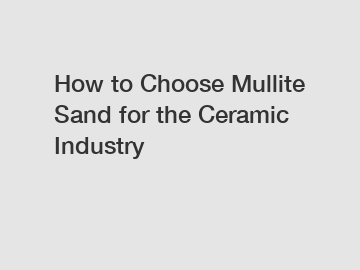 How to Choose Mullite Sand for the Ceramic Industry