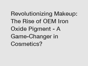 Revolutionizing Makeup: The Rise of OEM Iron Oxide Pigment - A Game-Changer in Cosmetics?